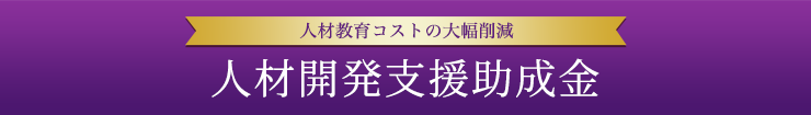 人材教育コストの大幅削減 人材開発支援助成金