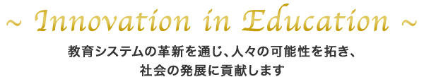 Innovation in Education　教育システムの革新を通じ、人々の可能性を拓き、社会の発展に貢献します