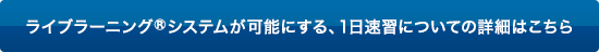 ライブラーニング(R)システムが可能にする、1日速習についての詳細はこちら